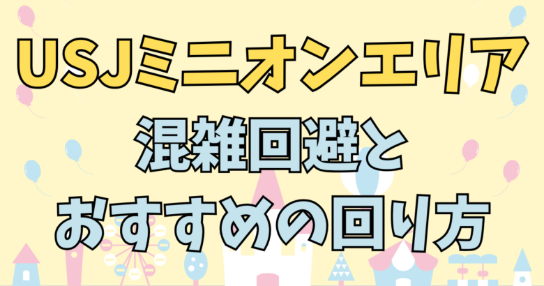 【2025年最新版】USJミニオンエリア完全攻略！新アトラクション＆混雑回避で楽しむコツ5選
