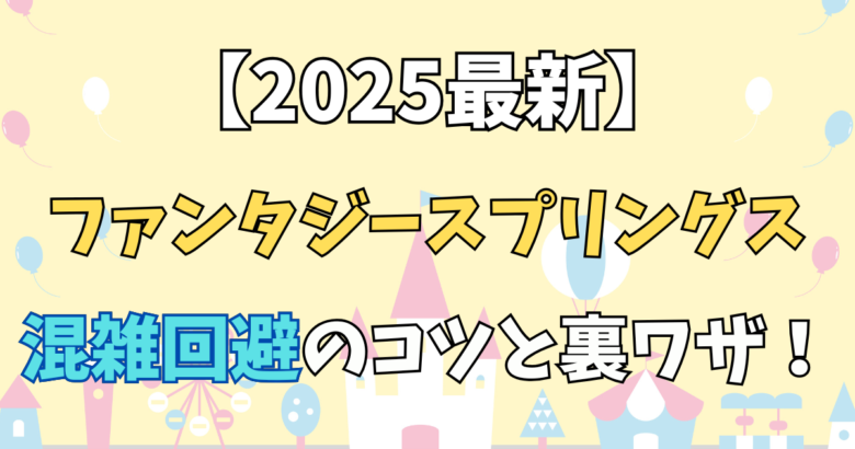 【2025最新】ファンタジースプリングス混雑回避のコツ！子連れでも快適に楽しめる裏ワザ