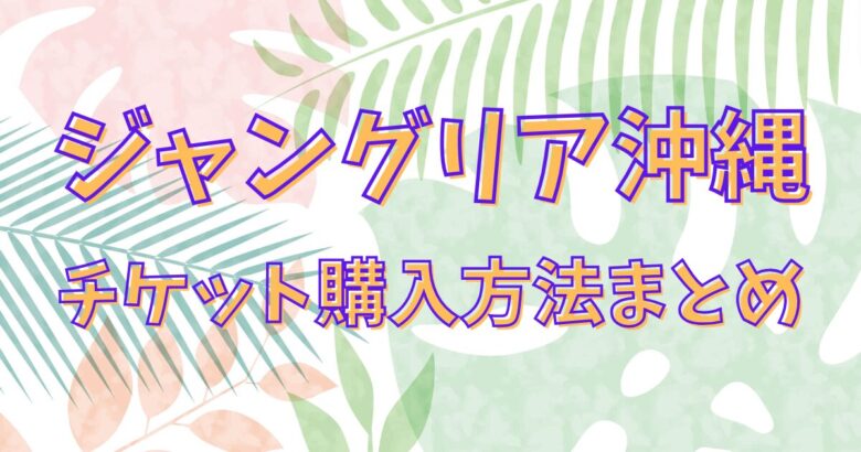 【2025年最新】ジャングリア沖縄のチケットはどこで買える？混雑回避の裏ワザも解説！