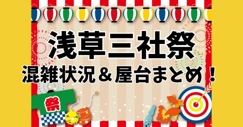 【子連れ必見】浅草三社祭2025の混雑状況＆屋台の場所・時間を徹底調査！