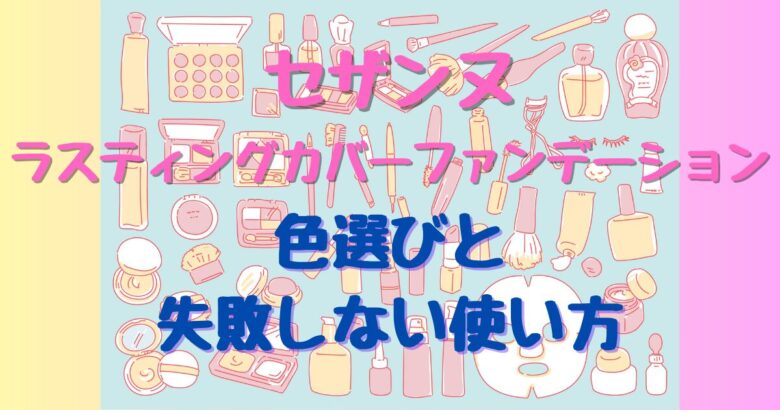 セザンヌ「ラスティングカバーファンデーション」徹底比較！色選びで失敗しないポイント
