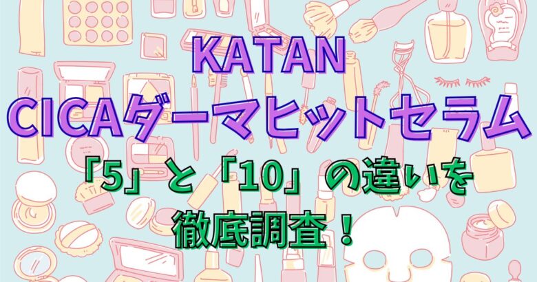 KATAN CICAダーマヒットセラム5と10の違いとおすすめ肌タイプまとめ【失敗しない選び方】