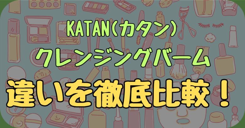 【保存版】KATAN(カタン)クレンジングバームの通常タイプと黒の違いをわかりやすく比較してみた！