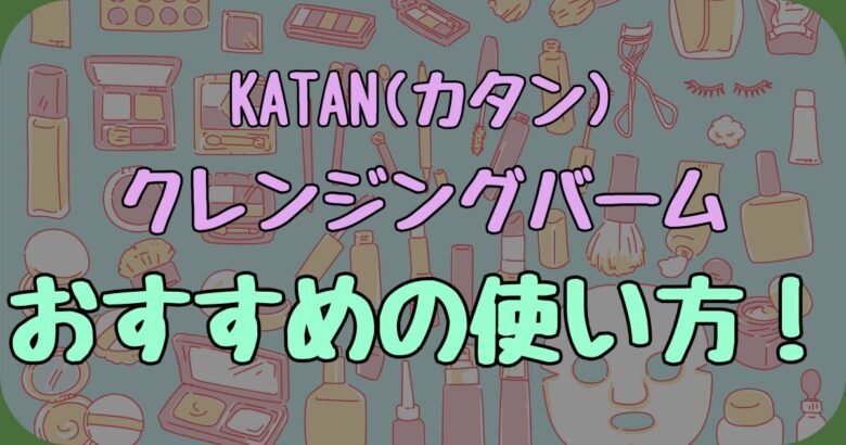 KATAN (カタン)クレンジングバームの使い方！朝と夜いつ使うのが正解？