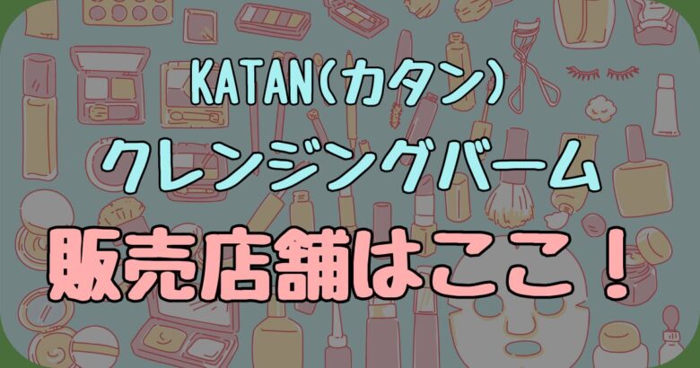 【2026年最新】KATAN(カタン)クレンジングバームはどこで売ってる？販売店舗や通販サイトまとめ