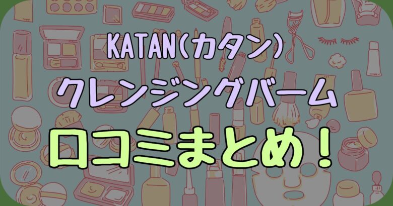 【もう失敗したくない】KATANクレンジングバームは買うべき？リアル口コミ×成分で徹底検証！