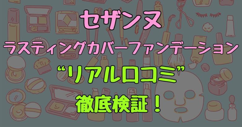 【驚きのカバー力】セザンヌ ラスティングカバーファンデのリアル口コミ徹底検証！本当に崩れない？