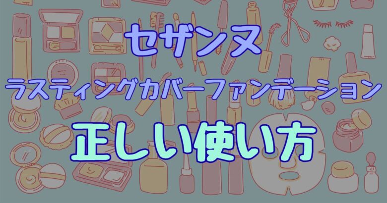 【保存版】セザンヌ ラスティングカバーファンデの正しい使い方！厚塗り・粉吹きしない5つのコツ