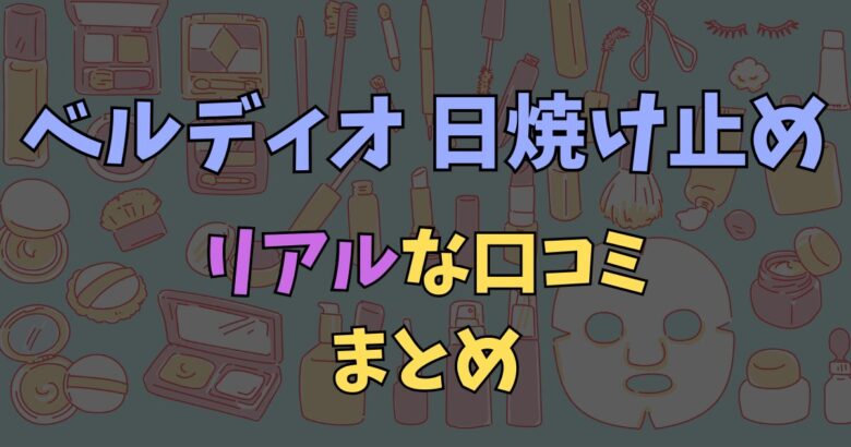 ベルディオ日焼け止めの口コミまとめ！白浮きやベタつき・汗に弱いといった声を徹底調査