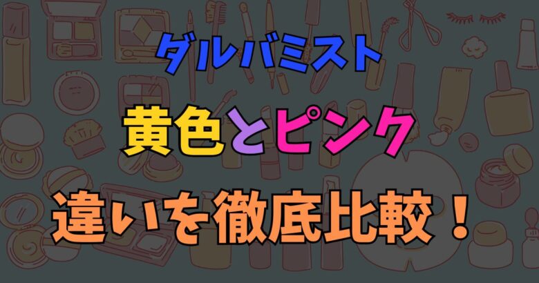ダルバミストの黄色とピンクの違いで迷う方へ！どっちが肌に合うか徹底調査
